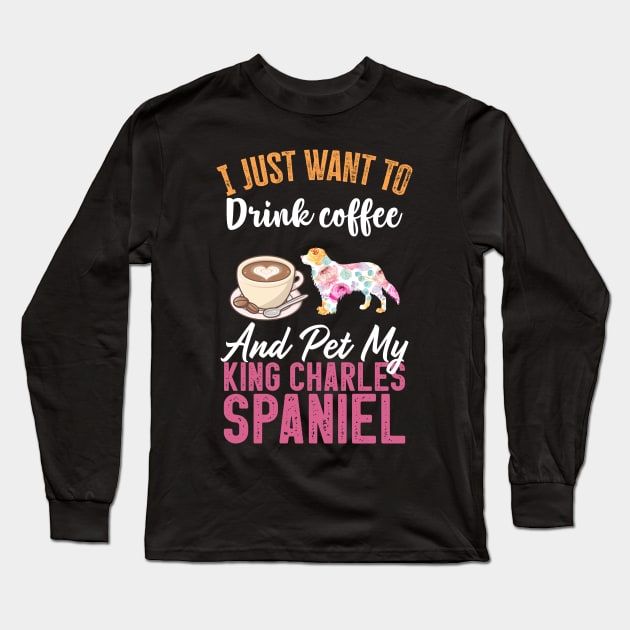 Funny Dog & Coffee Lovers Gift - I Just Want to Drink Coffee and Pet My King Charles Spaniel Long Sleeve T-Shirt by TeePalma